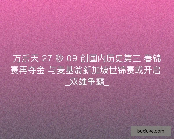 万乐天 27 秒 09 创国内历史第三 春锦赛再夺金 与麦基翁新加坡世锦赛或开启 _双雄争霸_