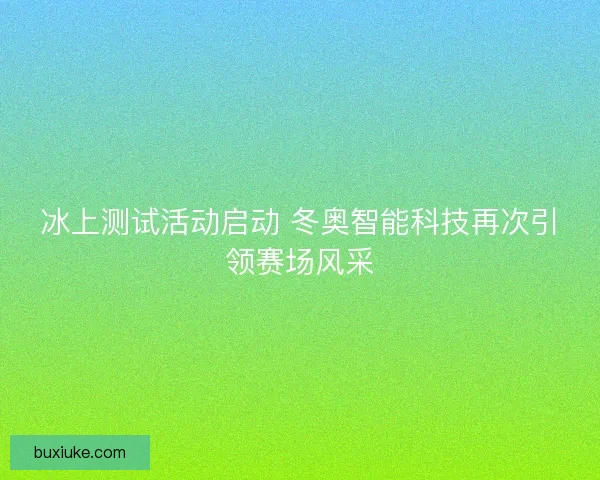 冰上测试活动启动 冬奥智能科技再次引领赛场风采