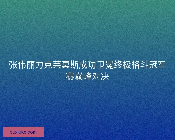 张伟丽力克莱莫斯成功卫冕终极格斗冠军赛巅峰对决