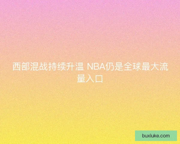 西部混战持续升温 NBA仍是全球最大流量入口