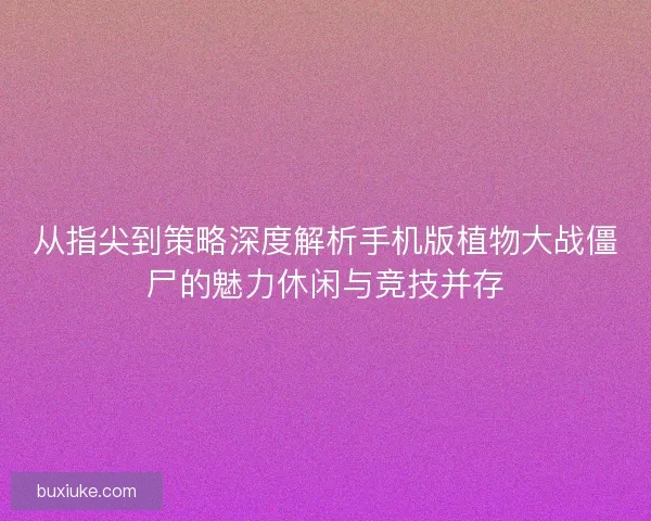 从指尖到策略深度解析手机版植物大战僵尸的魅力休闲与竞技并存