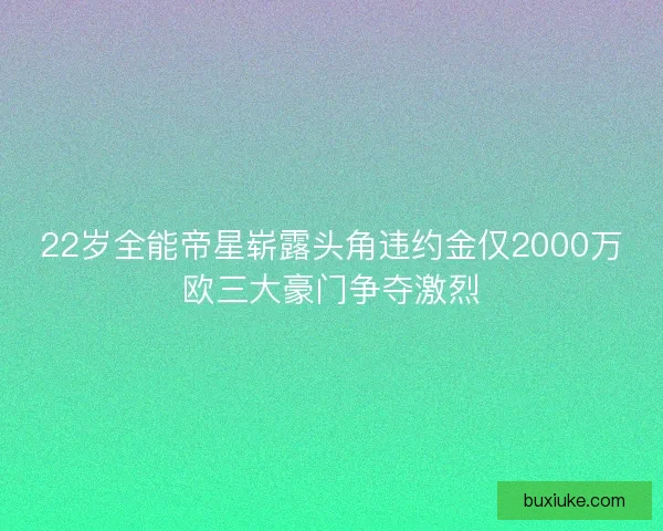 22岁全能帝星崭露头角违约金仅2000万欧三大豪门争夺激烈