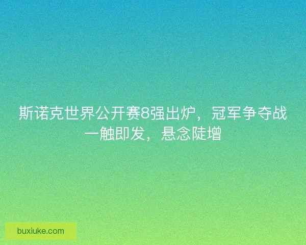 斯诺克世界公开赛8强出炉，冠军争夺战一触即发，悬念陡增